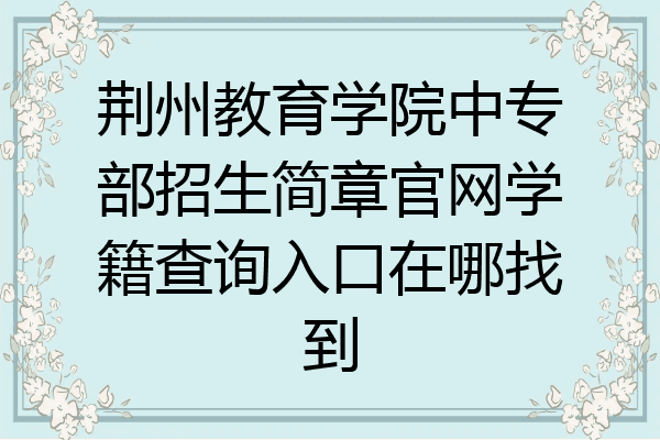 荆州教育学院中专部招生简章官网学籍查询入口在哪找到