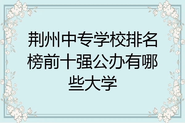 荆州中专学校排名榜前十强公办有哪些大学