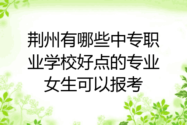 荆州有哪些中专职业学校好点的专业女生可以报考
