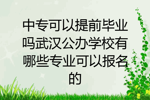 中专可以提前毕业吗武汉公办学校有哪些专业可以报名的