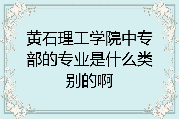 黄石理工学院中专部的专业是什么类别的啊