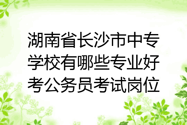 湖南省长沙市中专学校有哪些专业好考公务员考试岗位