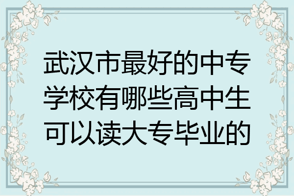 武汉市最好的中专学校有哪些高中生可以读大专毕业的