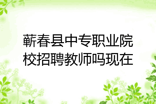 蕲春县中专职业院校招聘教师吗现在