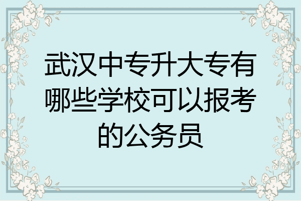武汉中专升大专有哪些学校可以报考的公务员