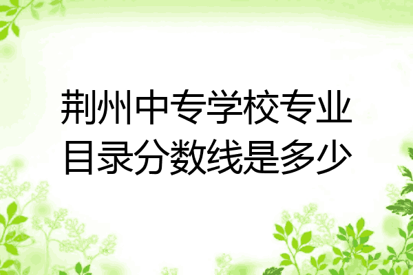 荆州中专学校专业目录分数线是多少
