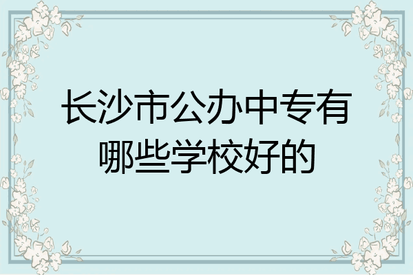 长沙市公办中专有哪些学校好的