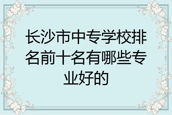 长沙市中专学校排名前十名有哪些专业好的