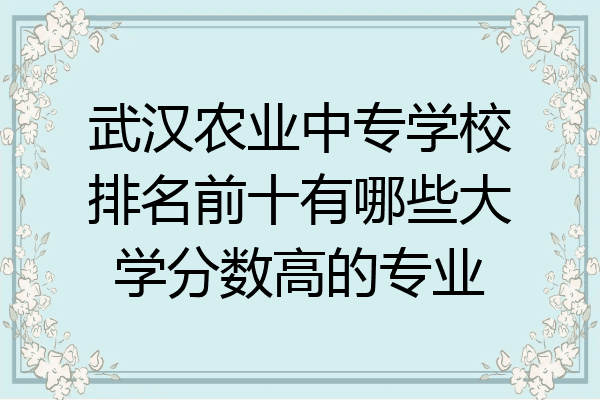 武汉农业中专学校排名前十有哪些大学分数高的专业