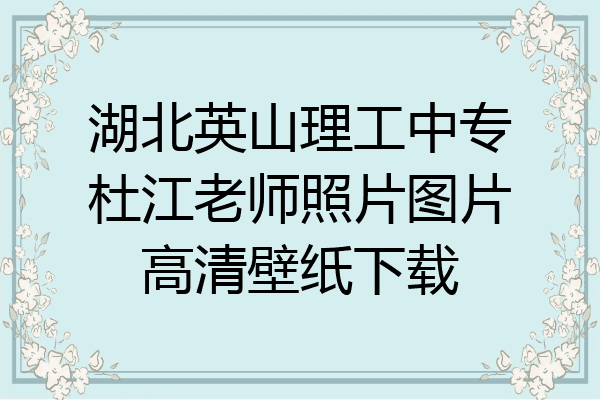 湖北英山理工中专杜江老师照片图片高清壁纸下载
