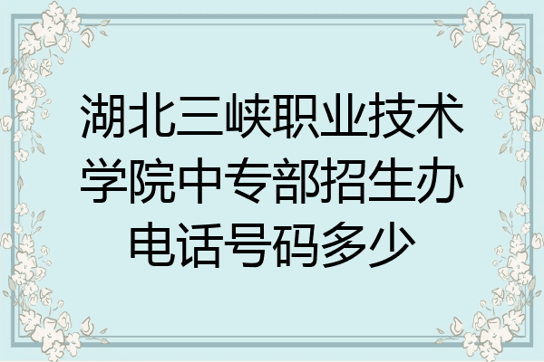 湖北三峡职业技术学院中专部招生办电话号码多少
