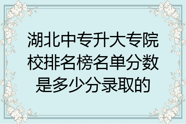 湖北中专升大专院校排名榜名单分数是多少分录取的