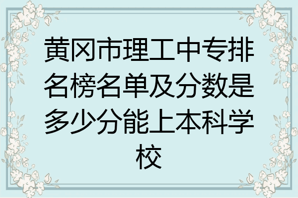 黄冈市理工中专排名榜名单及分数是多少分能上本科学校