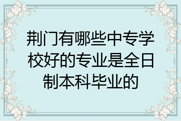 荆门有哪些中专学校好的专业是全日制本科毕业的