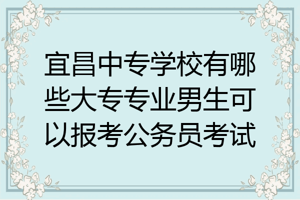宜昌中专学校有哪些大专专业男生可以报考公务员考试