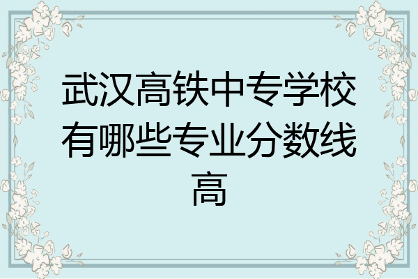 武汉高铁中专学校有哪些专业分数线高