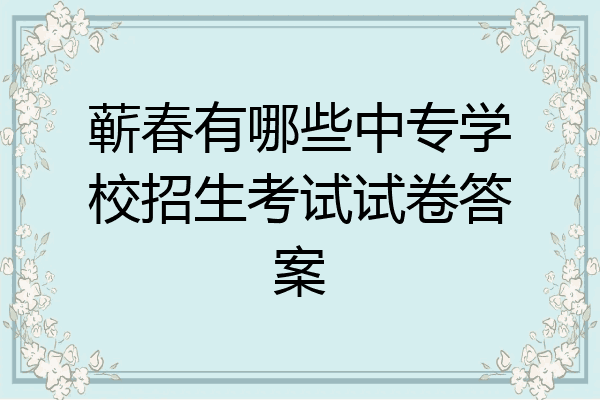 蕲春有哪些中专学校招生考试试卷答案