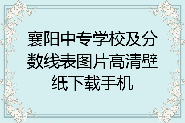 襄阳中专学校及分数线表图片高清壁纸下载手机