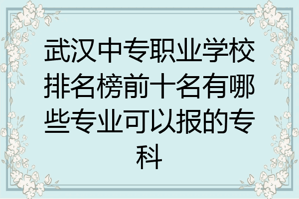 武汉中专职业学校排名榜前十名有哪些专业可以报的专科