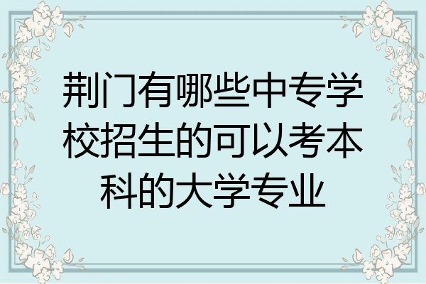 荆门有哪些中专学校招生的可以考本科的大学专业
