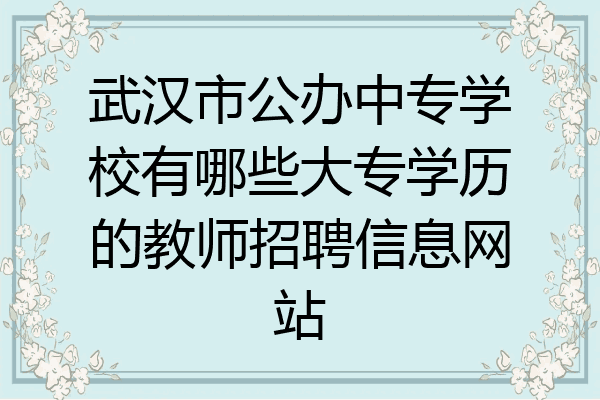 武汉市公办中专学校有哪些大专学历的教师招聘信息网站