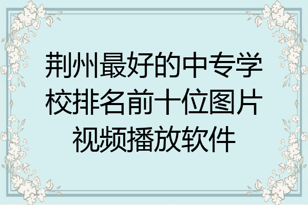 荆州最好的中专学校排名前十位图片视频播放软件