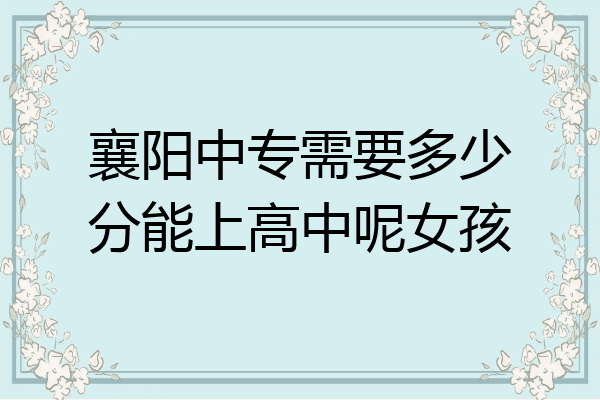 襄阳中专需要多少分能上高中呢女孩