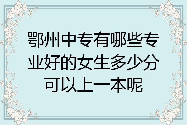鄂州中专有哪些专业好的女生多少分可以上一本呢