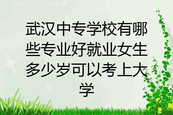 武汉中专学校有哪些专业好就业女生多少岁可以考上大学