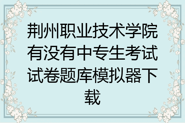 荆州职业技术学院有没有中专生考试试卷题库模拟器下载
