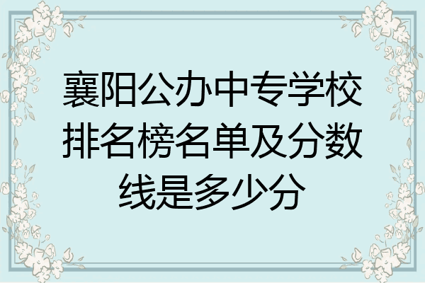 襄阳公办中专学校排名榜名单及分数线是多少分