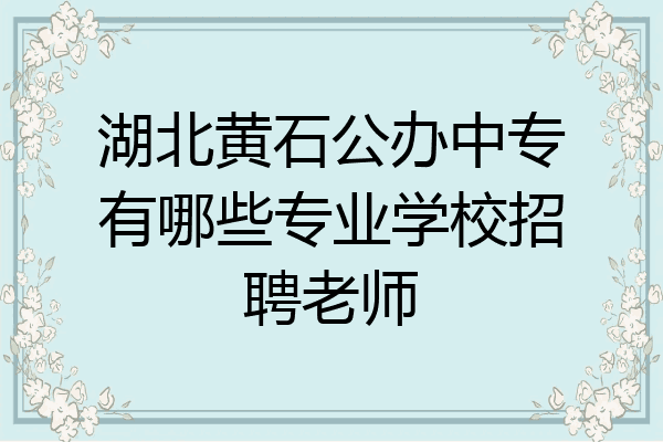 湖北黄石公办中专有哪些专业学校招聘老师
