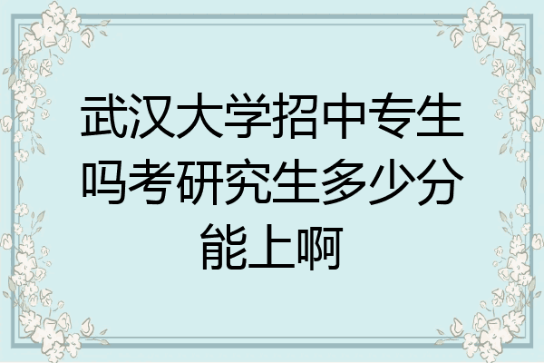武汉大学招中专生吗考研究生多少分能上啊