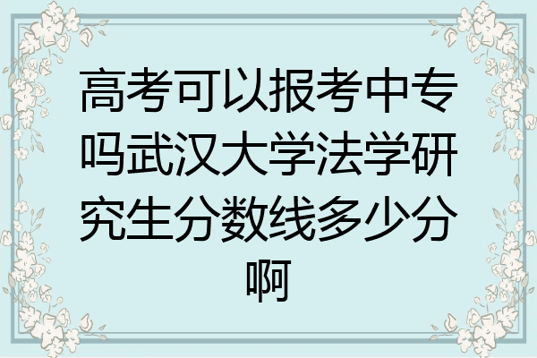 高考可以报考中专吗武汉大学法学研究生分数线多少分啊