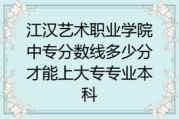 江汉艺术职业学院中专分数线多少分才能上大专专业本科