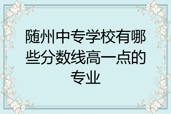 随州中专学校有哪些分数线高一点的专业
