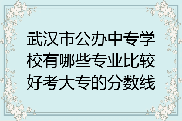 武汉市公办中专学校有哪些专业比较好考大专的分数线