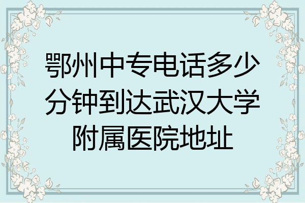 鄂州中专电话多少分钟到达武汉大学附属医院地址