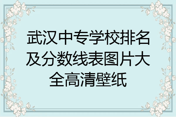 武汉中专学校排名及分数线表图片大全高清壁纸