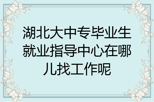 湖北大中专毕业生就业指导中心在哪儿找工作呢