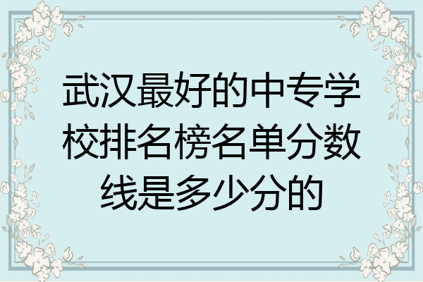 武汉最好的中专学校排名榜名单分数线是多少分的