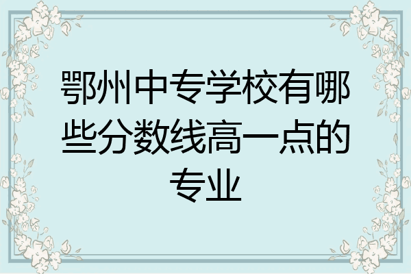 鄂州中专学校有哪些分数线高一点的专业