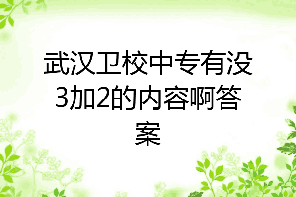 武汉卫校中专有没3加2的内容啊答案