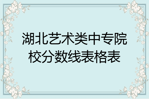 湖北艺术类中专院校分数线表格表