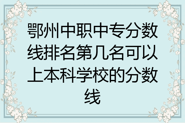 鄂州中职中专分数线排名第几名可以上本科学校的分数线