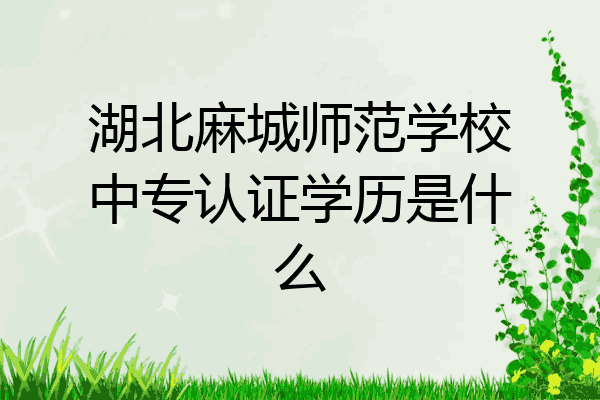 湖北麻城师范学校中专认证学历是什么