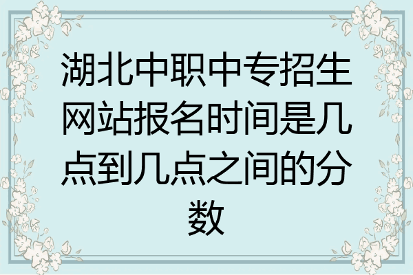 湖北中职中专招生网站报名时间是几点到几点之间的分数