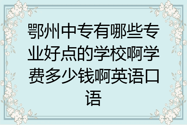 鄂州中专有哪些专业好点的学校啊学费多少钱啊英语口语