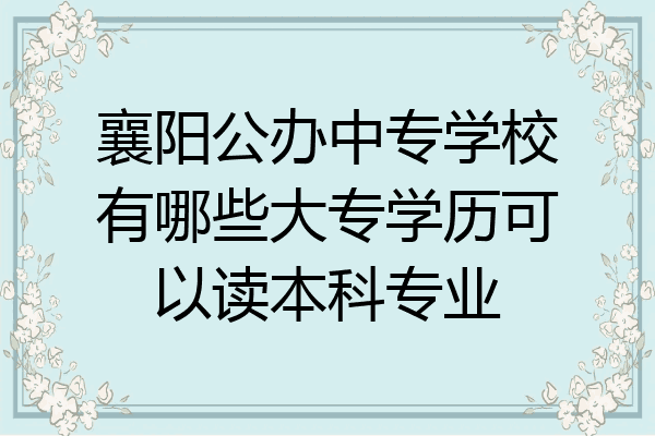 襄阳公办中专学校有哪些大专学历可以读本科专业