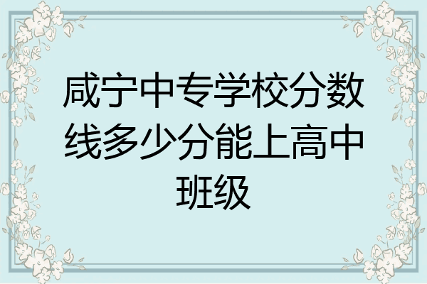 咸宁中专学校分数线多少分能上高中班级